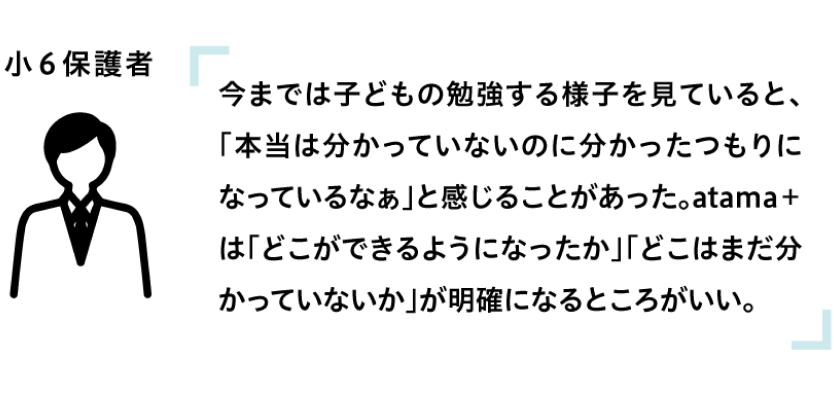 今までは子どもの勉強する様子を見ていると、「本当は分かっていないのに分かったつもりになっているなぁ」と感じることがあった。atama+は「どこができるようになったか」「どこはまだ分かっていないか」が明確になるところがいい。